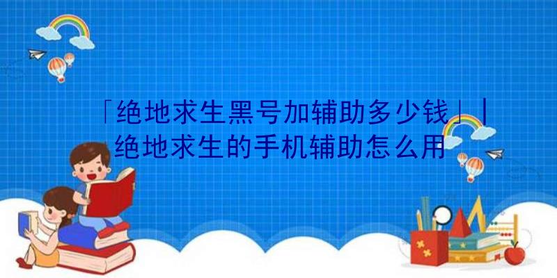 「绝地求生黑号加辅助多少钱」|绝地求生的手机辅助怎么用
